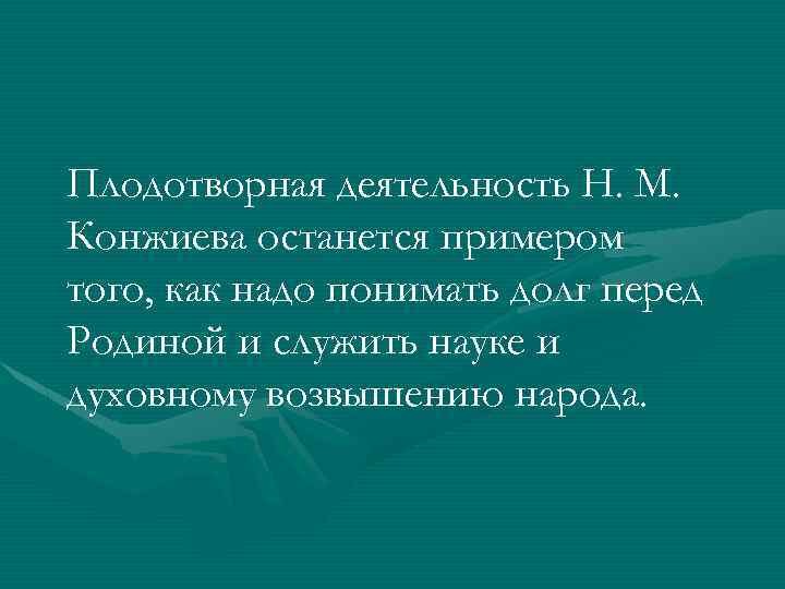 Плодотворная деятельность Н. М. Конжиева останется примером того, как надо понимать долг перед Родиной