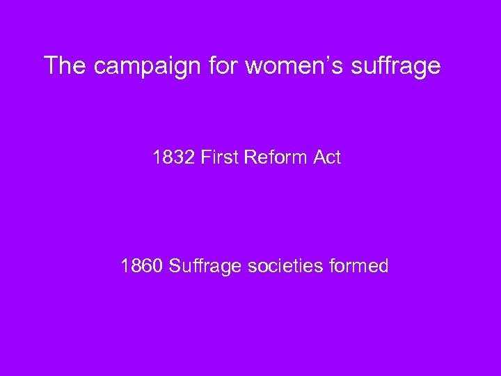 The campaign for women’s suffrage 1832 First Reform Act 1860 Suffrage societies formed 