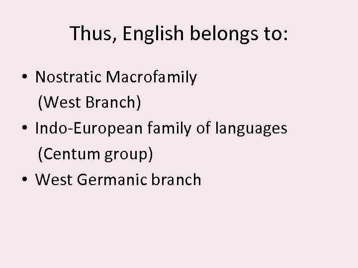 Thus, English belongs to: • Nostratic Macrofamily (West Branch) • Indo-European family of languages