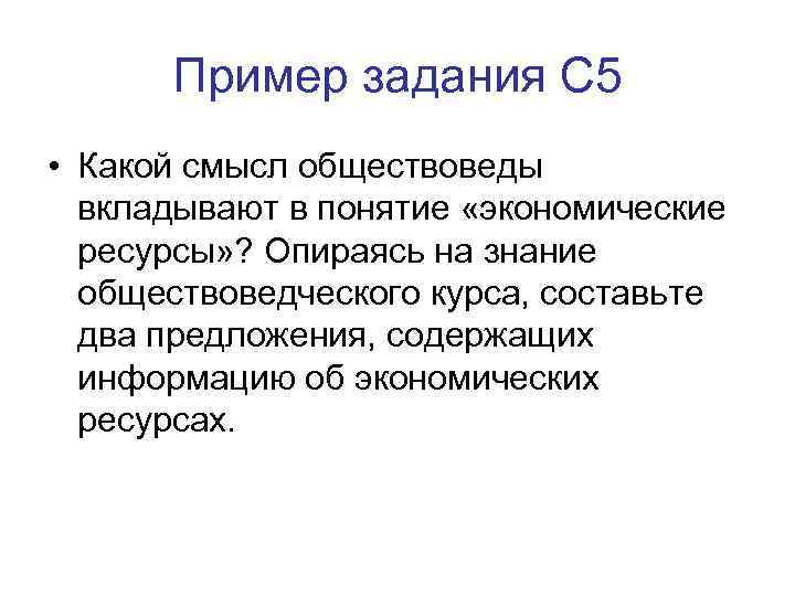 Пример задания С 5 • Какой смысл обществоведы вкладывают в понятие «экономические ресурсы» ?