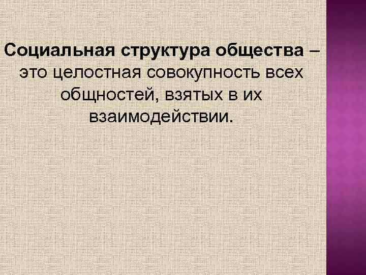 Социальная структура общества – это целостная совокупность всех общностей, взятых в их взаимодействии. 