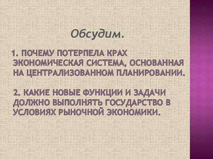 Обсудим. 1. ПОЧЕМУ ПОТЕРПЕЛА КРАХ ЭКОНОМИЧЕСКАЯ СИСТЕМА, ОСНОВАННАЯ НА ЦЕНТРАЛИЗОВАННОМ ПЛАНИРОВАНИИ. 2. КАКИЕ НОВЫЕ
