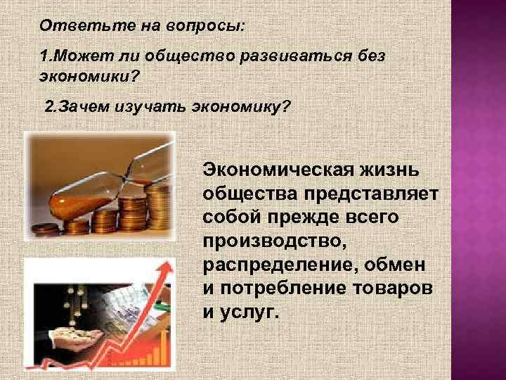 Ответьте на вопросы: 1. Может ли общество развиваться без экономики? 2. Зачем изучать экономику?