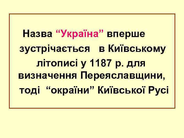 Назва “Україна” вперше зустрічається в Київському літописі у 1187 р. для визначення Переяславщини, тоді