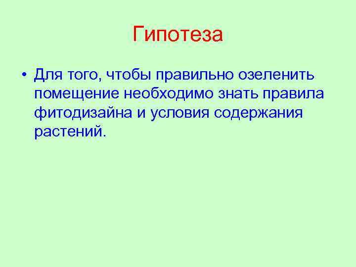 Гипотеза • Для того, чтобы правильно озеленить помещение необходимо знать правила фитодизайна и условия
