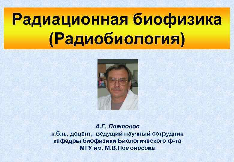 Радиационная биофизика (Радиобиология) А. Г. Платонов к. б. н. , доцент, ведущий научный сотрудник