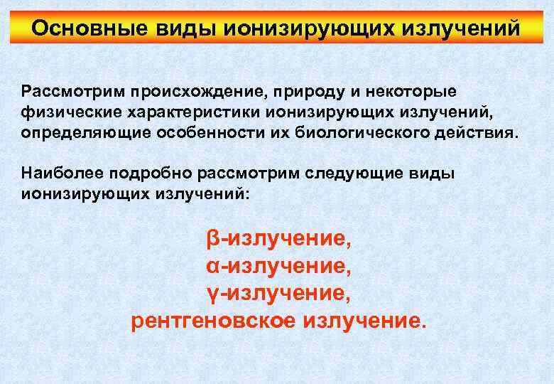 Основные виды ионизирующих излучений Рассмотрим происхождение, природу и некоторые физические характеристики ионизирующих излучений, определяющие