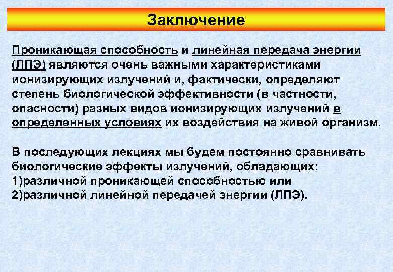 Заключение Проникающая способность и линейная передача энергии (ЛПЭ) являются очень важными характеристиками ионизирующих излучений