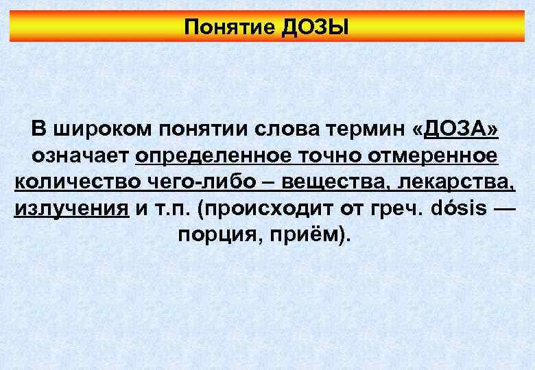 Понятие ДОЗЫ В широком понятии слова термин «ДОЗА» означает определенное точно отмеренное количество чего-либо