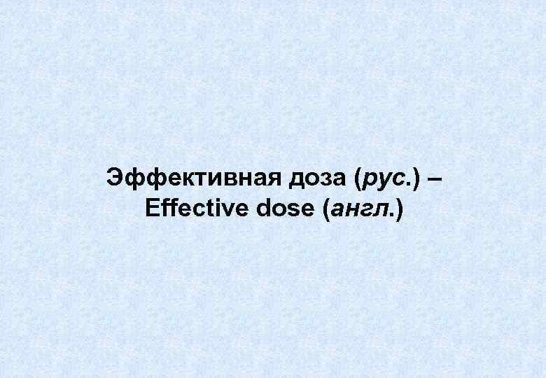 Эффективная доза (рус. ) – Effective dose (англ. ) 