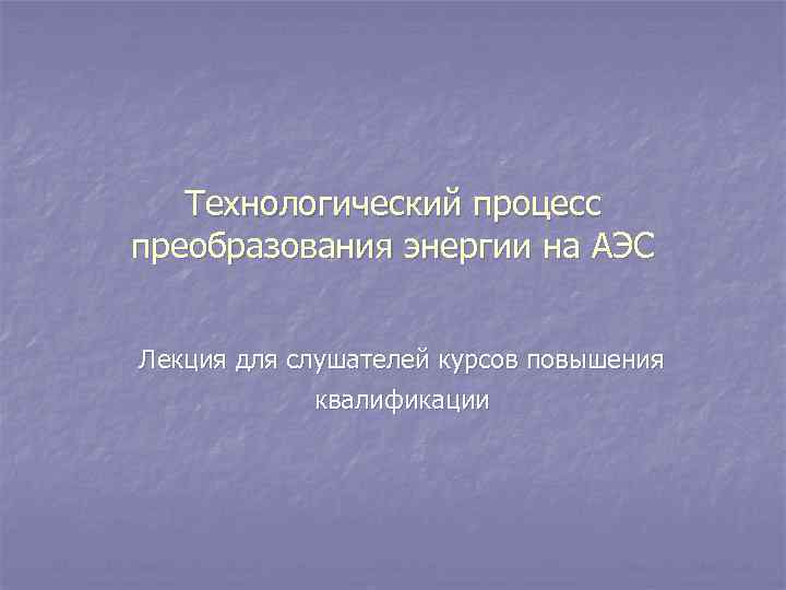 Технологический процесс преобразования энергии на АЭС Лекция для слушателей курсов повышения квалификации 