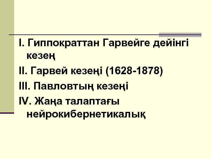 I. Гиппократтан Гарвейге дейінгі кезең II. Гарвей кезеңі (1628 -1878) III. Павловтың кезеңі IV.