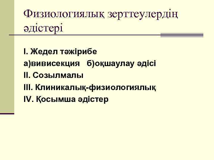Физиологиялық зерттеулердің әдістері I. Жедел тәжірибе а)вивисекция б)оқшаулау әдісі II. Созылмалы III. Клиникалық-физиологиялық IV.