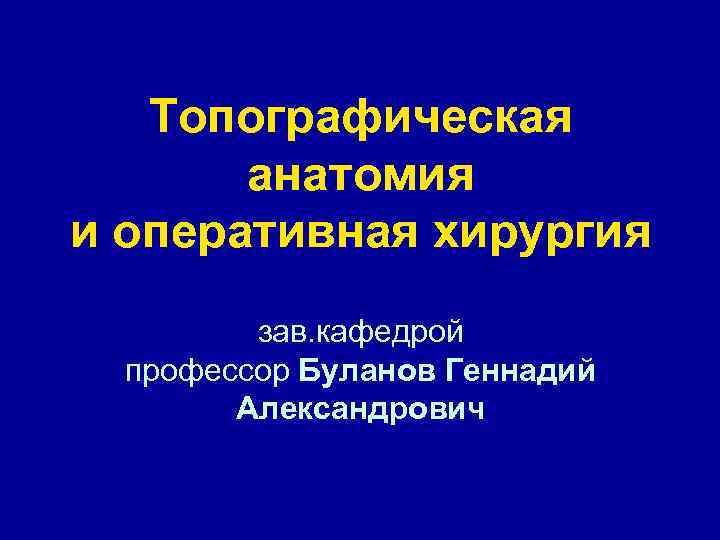 Топографическая анатомия и оперативная хирургия зав. кафедрой профессор Буланов Геннадий Александрович 