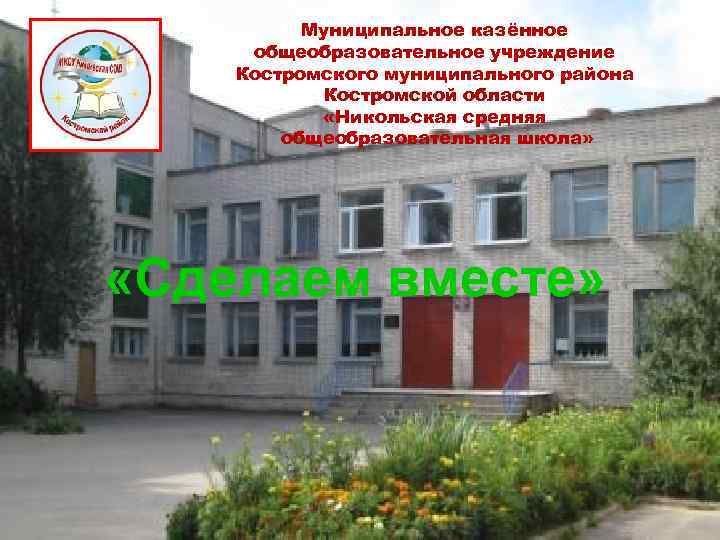 Муниципальное казённое общеобразовательное учреждение Костромского муниципального района Костромской области «Никольская средняя общеобразовательная школа» «Сделаем