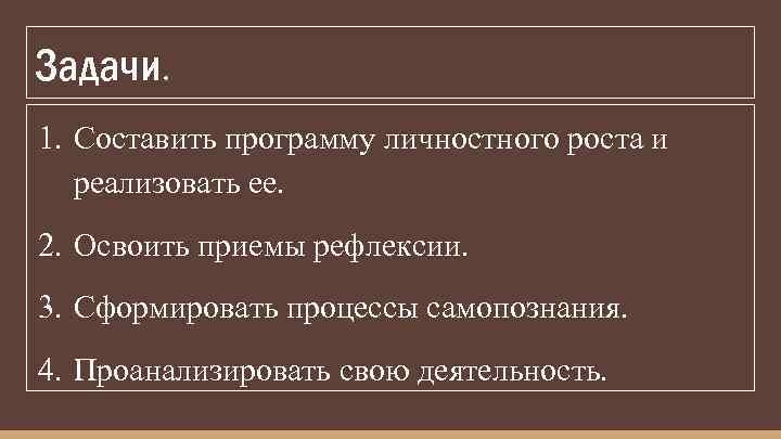 Задачи. 1. Составить программу личностного роста и реализовать ее. 2. Освоить приемы рефлексии. 3.