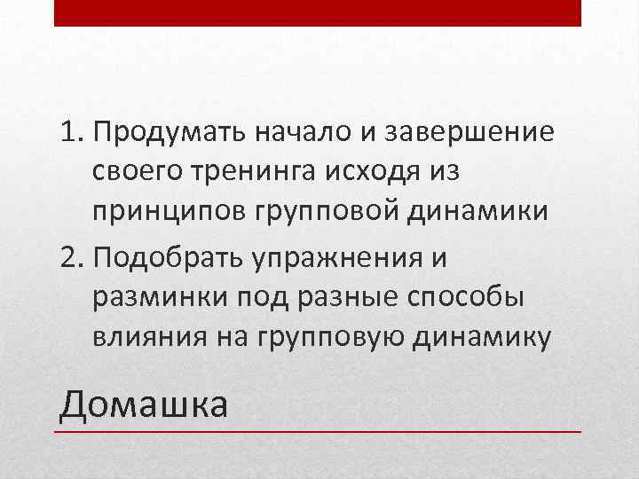 1. Продумать начало и завершение своего тренинга исходя из принципов групповой динамики 2. Подобрать