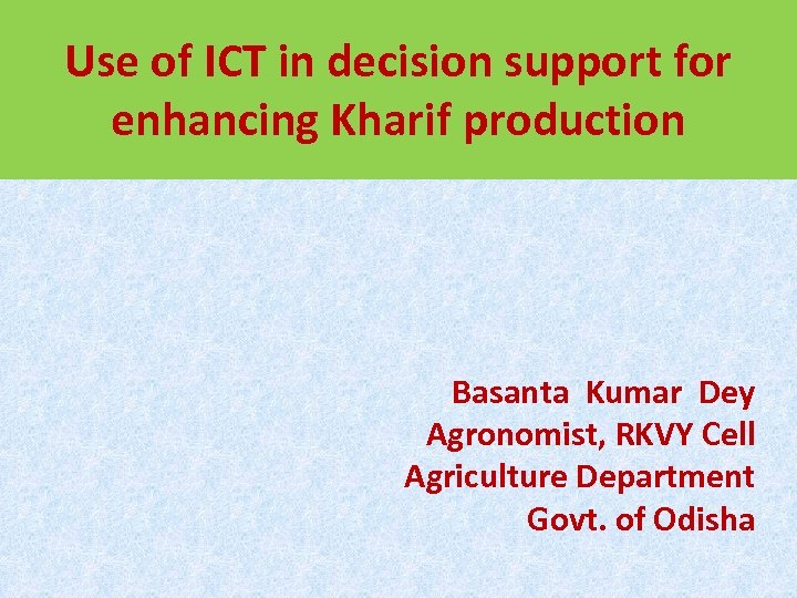 Use of ICT in decision support for enhancing Kharif production Basanta Kumar Dey Agronomist,