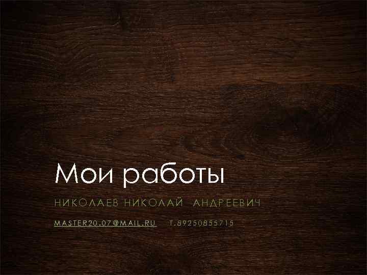 Мои работы НИКОЛАЕВ НИКОЛАЙ АНДРЕЕВИЧ MASTER 20. 07@MAIL. RU Т. 89250855715 