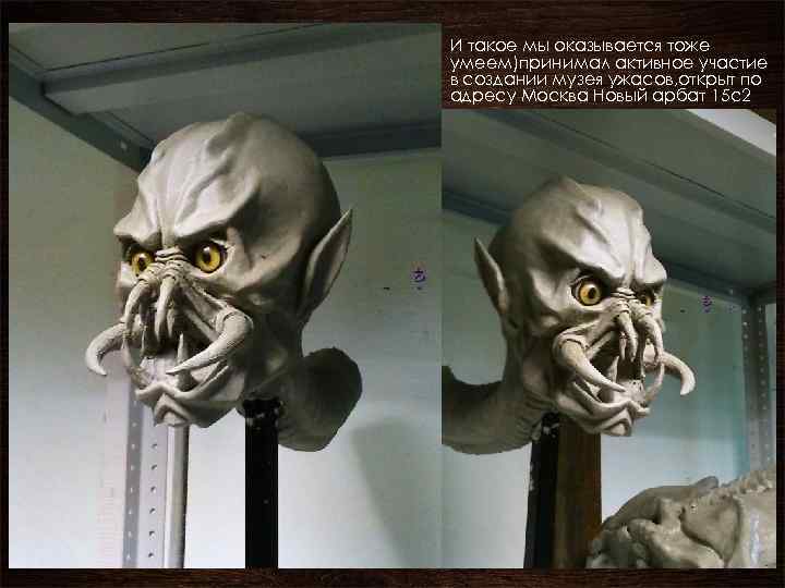 И такое мы оказывается тоже умеем)принимал активное участие в создании музея ужасов, открыт по