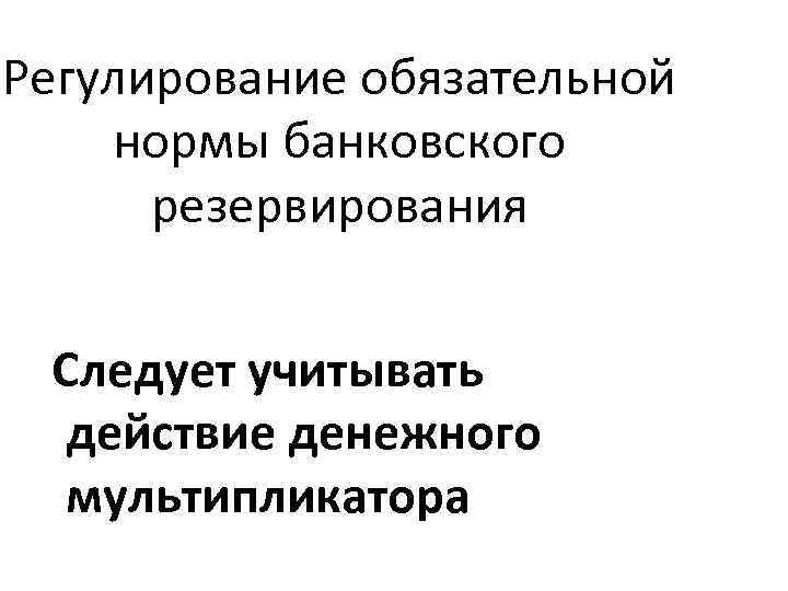 Регулирование обязательной нормы банковского резервирования Следует учитывать действие денежного мультипликатора 