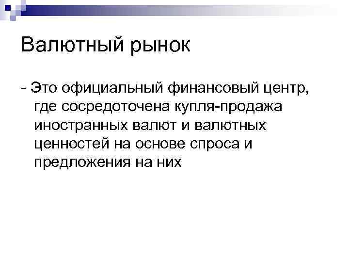 Валютный рынок - Это официальный финансовый центр, где сосредоточена купля-продажа иностранных валют и валютных