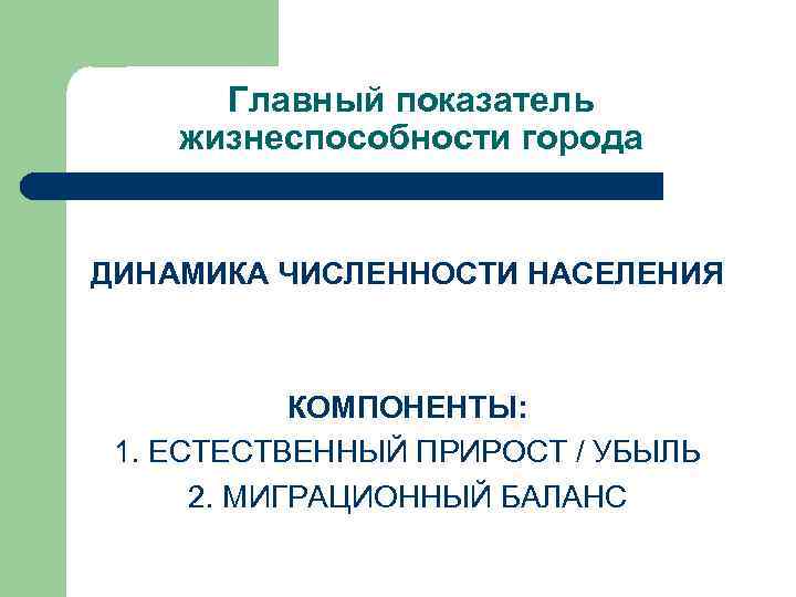 Главный показатель жизнеспособности города ДИНАМИКА ЧИСЛЕННОСТИ НАСЕЛЕНИЯ КОМПОНЕНТЫ: 1. ЕСТЕСТВЕННЫЙ ПРИРОСТ / УБЫЛЬ 2.