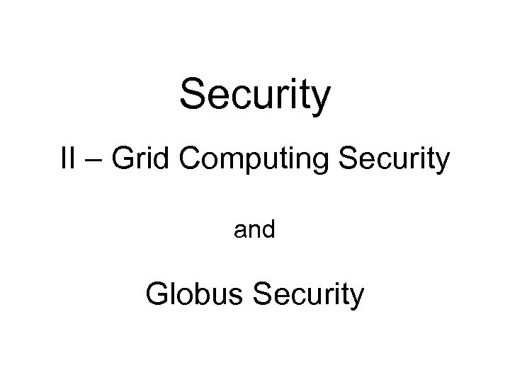 Security II – Grid Computing Security and Globus Security 