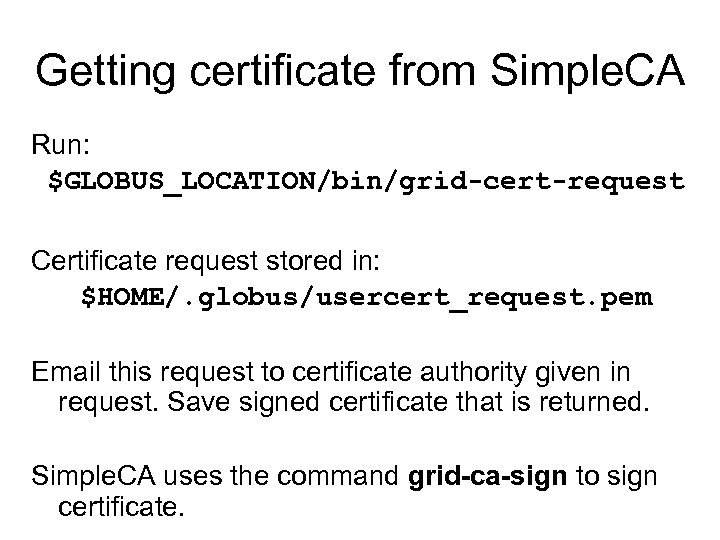Getting certificate from Simple. CA Run: $GLOBUS_LOCATION/bin/grid-cert-request Certificate request stored in: $HOME/. globus/usercert_request. pem
