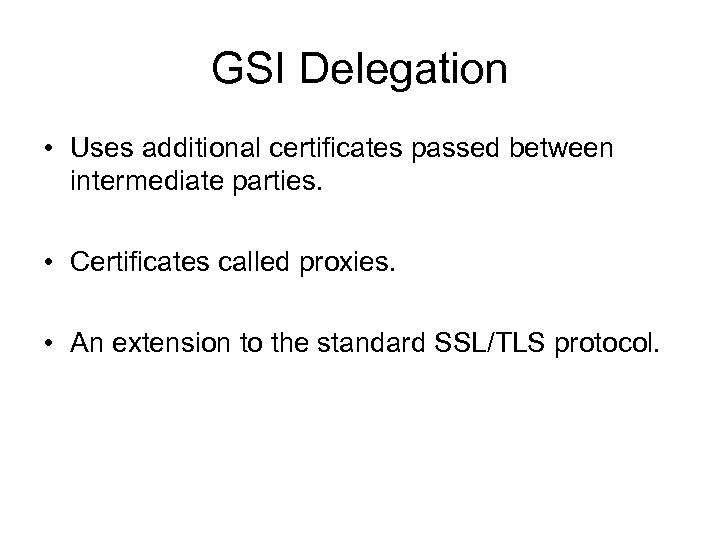 GSI Delegation • Uses additional certificates passed between intermediate parties. • Certificates called proxies.