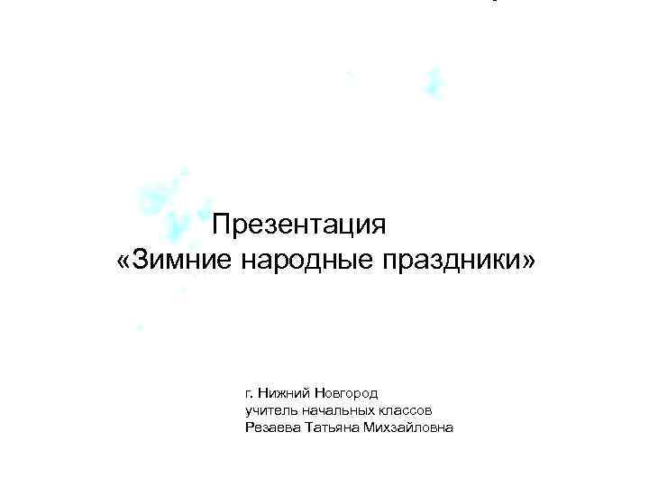 Презентация «Зимние народные праздники» г. Нижний Новгород учитель начальных классов Резаева Татьяна Михзайловна 