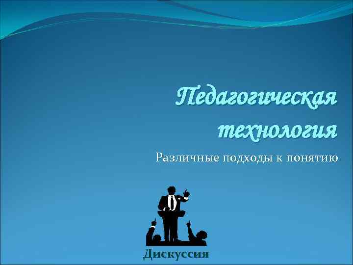Педагогическая технология Различные подходы к понятию Дискуссия 