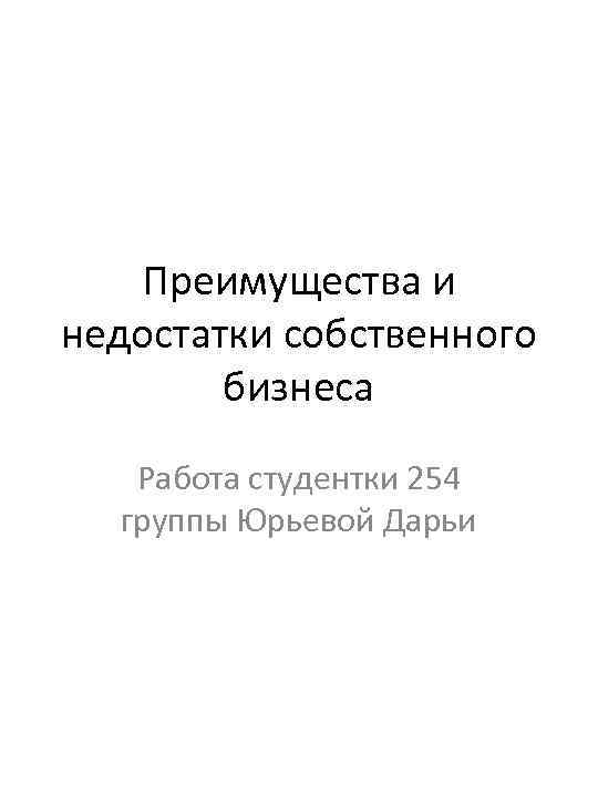 Преимущества и недостатки собственного бизнеса Работа студентки 254 группы Юрьевой Дарьи 