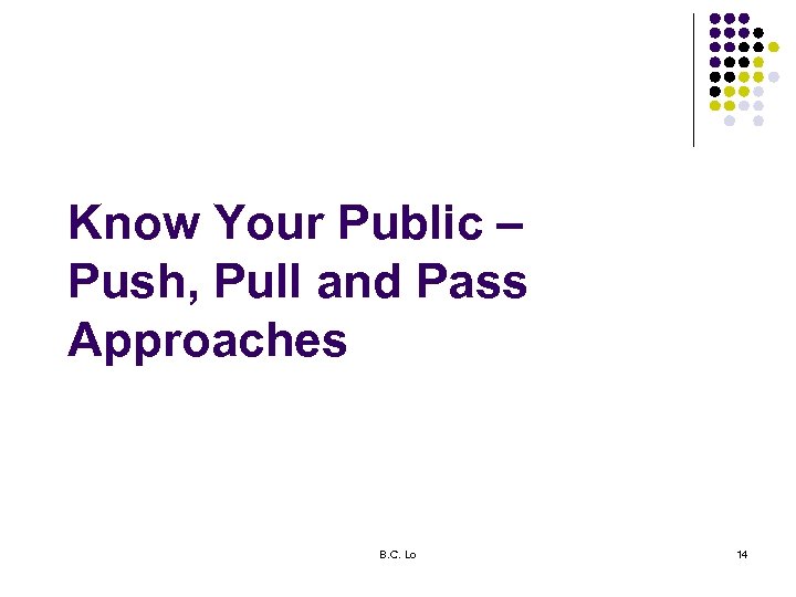Know Your Public – Push, Pull and Pass Approaches B. C. Lo 14 