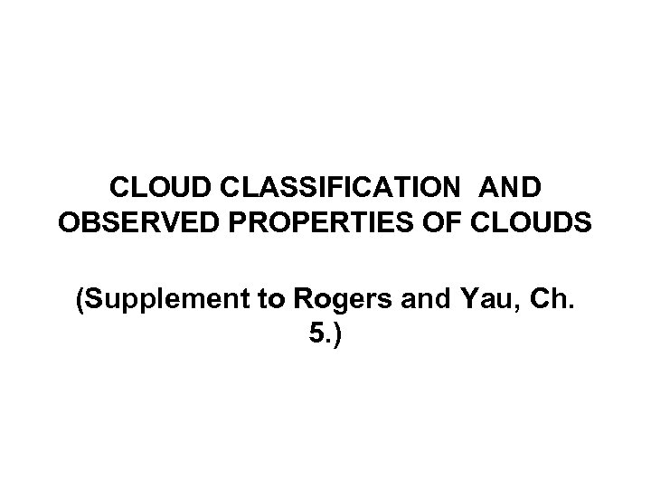 CLOUD CLASSIFICATION AND OBSERVED PROPERTIES OF CLOUDS (Supplement to Rogers and Yau, Ch. 5.