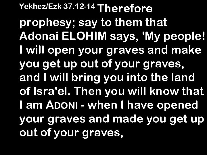 Yekhez/Ezk 37. 12 -14 Therefore prophesy; say to them that Adonai ELOHIM says, 'My