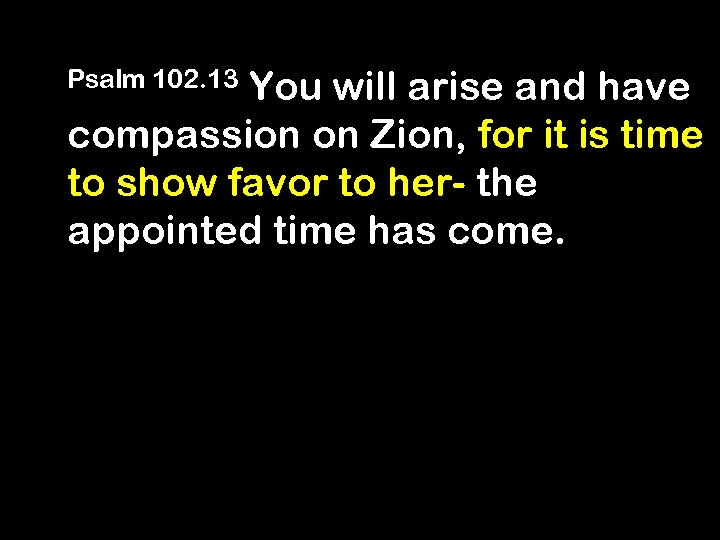 You will arise and have compassion on Zion, for it is time to show