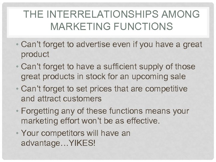 THE INTERRELATIONSHIPS AMONG MARKETING FUNCTIONS • Can’t forget to advertise even if you have