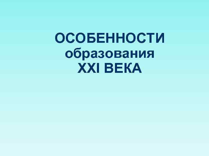 ОСОБЕННОСТИ образования ХХI ВЕКА 