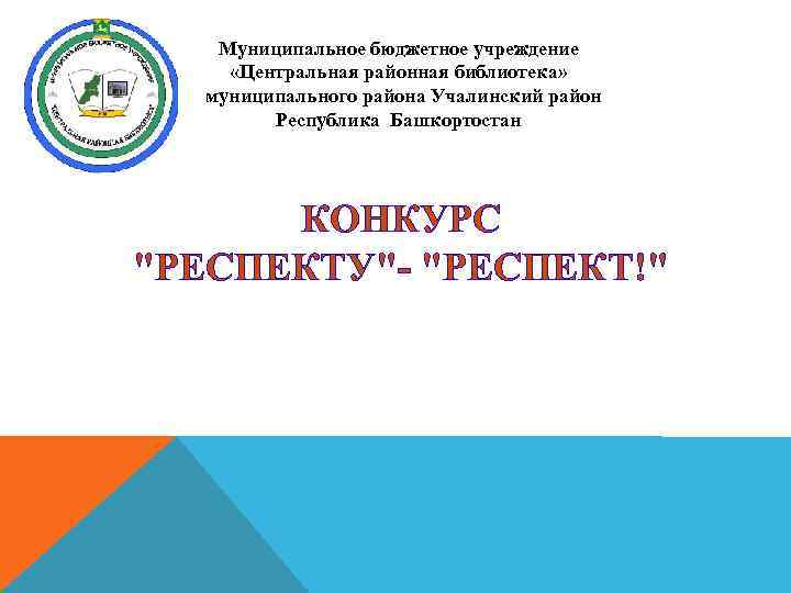 Муниципальное бюджетное учреждение «Центральная районная библиотека» муниципального района Учалинский район Республика Башкортостан КОНКУРС "РЕСПЕКТУ"-