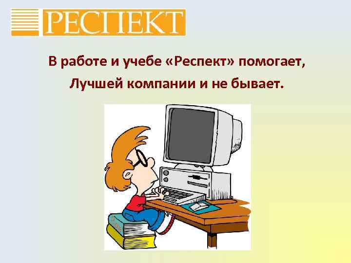 В работе и учебе «Респект» помогает, Лучшей компании и не бывает. 