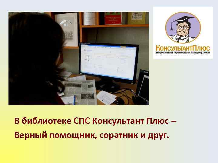 В библиотеке СПС Консультант Плюс – Верный помощник, соратник и друг. 
