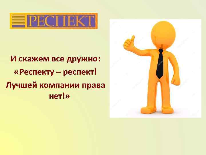 И скажем все дружно: «Респекту – респект! Лучшей компании права нет!» 