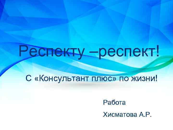 Респекту –респект! С «Консультант плюс» по жизни! Работа Хисматова А. Р. 