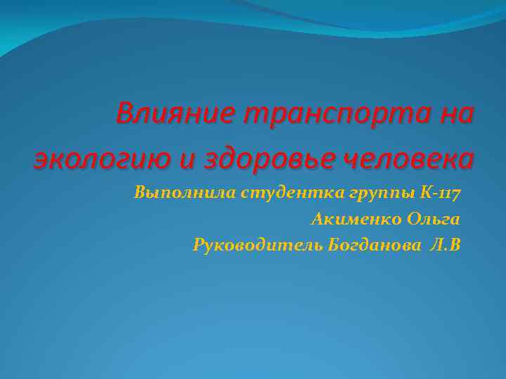 Влияние транспорта на экологию и здоровье человека Выполнила студентка группы К-117 Акименко Ольга Руководитель