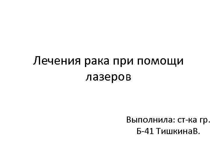 Лечения рака при помощи лазеров Выполнила: ст-ка гр. Б-41 Тишкина. В. 