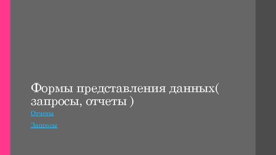 Формы представления данных( запросы, отчеты ) Отчеты Запросы 