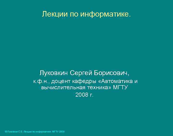 Лекции по информатике. Луковкин Сергей Борисович, к. ф. н. , доцент кафедры «Автоматика и