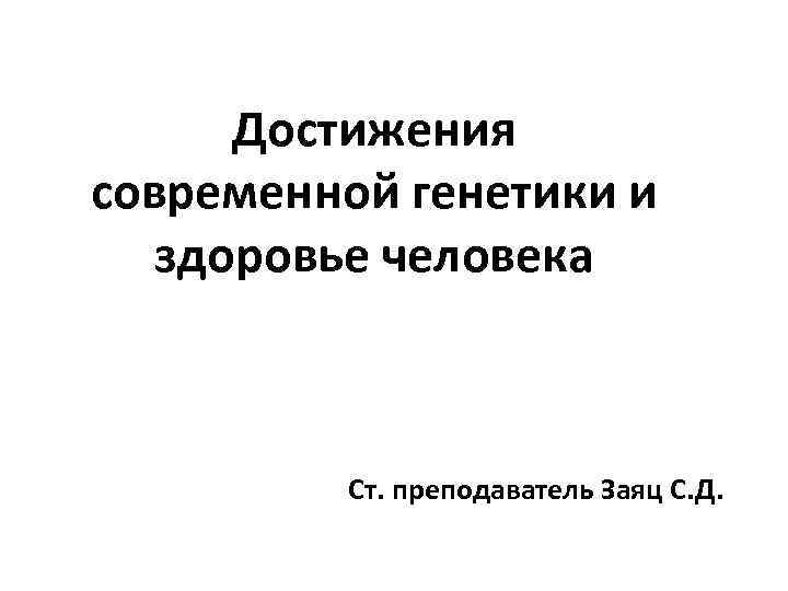 Достижения современной генетики и здоровье человека Ст. преподаватель Заяц С. Д. 