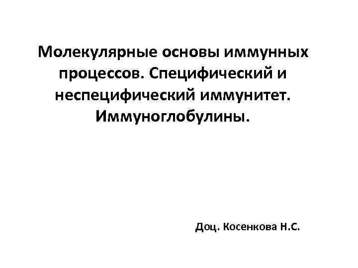 Молекулярные основы иммунных процессов. Специфический и неспецифический иммунитет. Иммуноглобулины. Доц. Косенкова Н. С. 